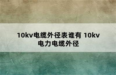 10kv电缆外径表谁有 10kv电力电缆外径